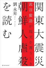 関東大震災　朝鮮人虐殺を読む　流言蜚語［フェイク］が現実を覆うとき