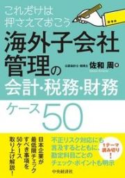 これだけは押さえておこう海外子会社管理の会計・税務・財務ケース５０