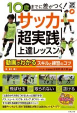 １０歳までに差がつく！　サッカー　「超実践」上達レッスン　動画でわかるスキルと練習のコツ