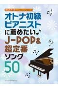 オトナ初級ピアニストに薦めたい　ＪーＰＯＰ＆超定番ソング５０