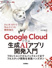 Ｇｏｏｇｌｅ　Ｃｌｏｕｄで学ぶ生成ＡＩアプリ開発入門　フロントエンドからバックエンドまでフルスタック開発