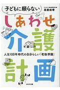 子どもに頼らないしあわせ介護計画　人生１００年時代の自分らしい「老後準備」