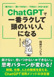 「書けない」「思いつかない」「できない」がなくなる！　ＣｈａｔＧＰＴで一番ラクして頭のいい人になる