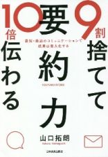 ９割捨てて１０倍伝わる「要約力」　最短・最速のコミュニケーションで成果は最大化する