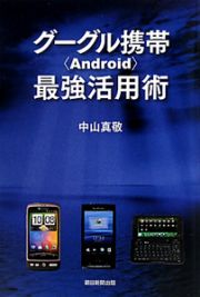 グーグル携帯〈Ａｎｄｒｏｉｄ〉最強活用術