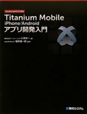 Ｔｉｔａｎｉｕｍ　Ｍｏｂｉｌｅ　ｉＰｈｏｎｅ／Ａｎｄｒｏｉｄ　アプリ開発入門　ＪａｖａＳｃｒｉｐｔだけで作る