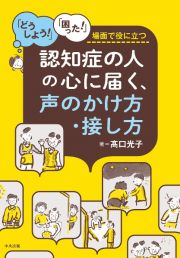 認知症の人の心に届く、声のかけ方・接し方　「どうしよう！」「困った！」場面で役に立つ