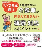 利用者の「いつもと違う」を見逃さない！　介護職が押さえておきたい観察・対応のポイント