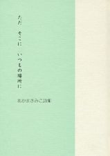 ただ　そこに　いつもの場所に　あかまきみこ詩集