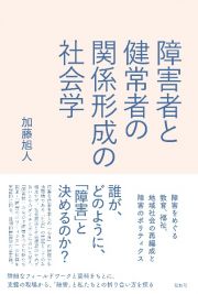 障害者と健常者の関係形成の社会学　障害をめぐる教育、福祉、地域社会の再編成と障害のポリティクス