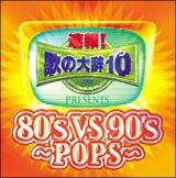 速報！歌の大辞テン！！　Ｐｒｅｓｅｎｔｓ『８０’ｓ　ＶＳ　９０’ｓ－ＰＯＰＳ－』