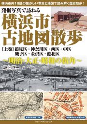 発掘写真で訪ねる　横浜市古地図散歩（上）　鶴見区・神奈川区・西区・中区・磯子区・金沢区・港北区　明治・大正・昭和の街角