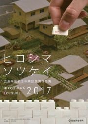 ヒロシマソツケイ　広島平和祈念卒業設計賞作品集　２０１７