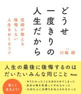 どうせ一度きりの人生だから　医師が教える後悔しない人生をおくるコツ