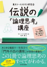 東大ケーススタディ研究会　伝説の「論理思考」講座　ケース問題で「広い視野」「深い思考」をいっきに鍛える