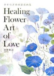 Ｈｅａｌｉｎｇ　Ｆｌｏｗｅｒ　Ａｒｔ　ｏｆ　Ｌｏｖｅ　やすらぎの水彩花画集