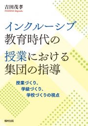 インクルーシブ教育時代の授業における集団の指導　授業づくり、学級づくり、学校づくりの視点