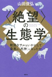 〈絶望〉の生態学　軟弱なサルはいかにして最悪の「死神」になったか