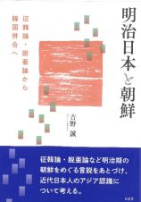 明治日本と朝鮮　征韓論・脱亜論から韓国併合へ