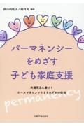 パーマネンシーをめざす子ども家庭支援　共通理念に基づくケースマネジメントとそれぞれの役割