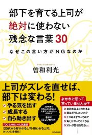 部下を育てる上司が絶対に使わない残念な言葉３０　なぜこの言い方がＮＧなのか