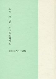 ただ　そこに　いつもの場所に　あかまきみこ詩集