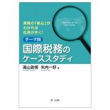 実務の「核心」がわかれば応用がきく！テーマ別　国際税務のケーススタディ