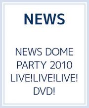 ＮＥＷＳ　ＤＯＭＥ　ＰＡＲＴＹ　２０１０　ＬＩＶＥ！ＬＩＶＥ！ＬＩＶＥ！ＤＶＤ！