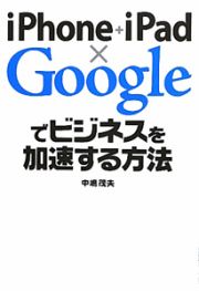 ｉＰｈｏｎｅ＋ｉＰａｄ×Ｇｏｏｇｌｅ　でビジネスを加速する方法