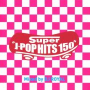 Ｓｕｐｅｒ　Ｊ－ＰＯＰ　ＨＩＴＳ　１５０　Ｍｉｘｅｄ　ｂｙ　ＤＪ　ＲＯＹＡＬ