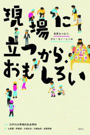 現場に立つから、おもしろい　世界をつなぐ、ひと・モノ・しくみ