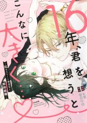 １６年、君を想うとこんなに大きく…～ＸＬなエリート捜査官と契約結婚～