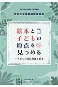 絵本と子どもの原点を見つめる　子どもの成長発達と絵本　国際子ども図書館児童文学連続講座講義録　平成３０年