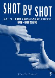 ＳＨＯＴ　ＢＹ　ＳＨＯＴ　ストーリーを観客に届けるために知っておきたい映像・映画監督術