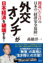 「外交オンチ」が　日本経済を破壊する！　間違いだらけの日本の「経済安全保障」