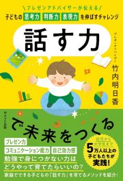 話す力で未来をつくる　プレゼンアドバイザーが伝える　子どもの思考力　判断力　表現力を伸ばすチャレンジ