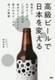 高級ビールで日本を変える　発売からわずか１年で一〇〇店以上の星付きレストランに愛されるビールを作った物語