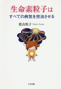 生命素粒子はすべての病気を完治させる 徳良悦子の本 情報誌 Tsutaya ツタヤ