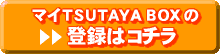 マイTSUTAYA BOXの登録はコチラ